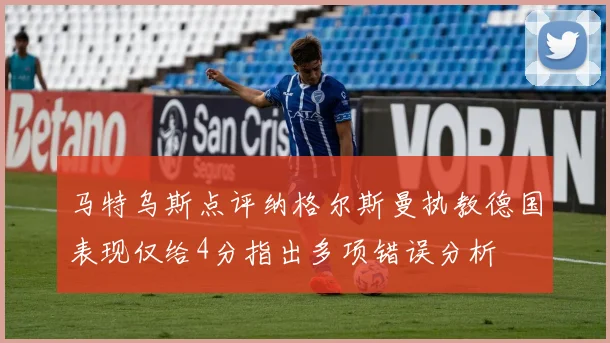 马特乌斯点评纳格尔斯曼执教德国表现仅给4分指出多项错误分析