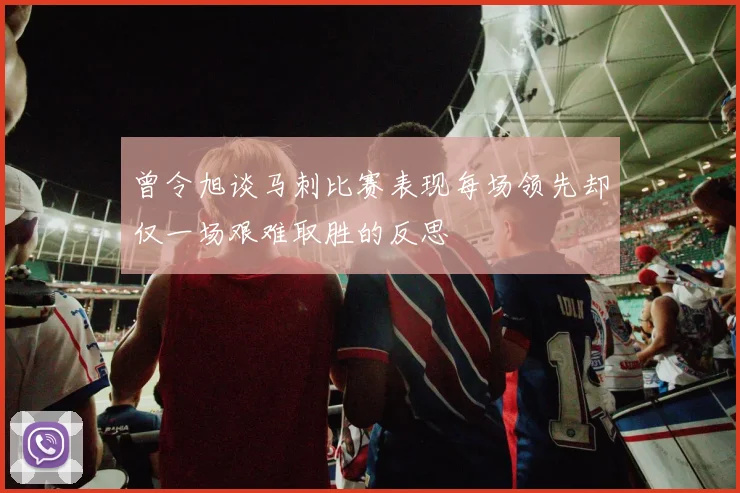曾令旭谈马刺比赛表现每场领先却仅一场艰难取胜的反思
