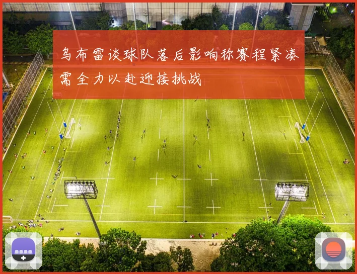 乌布雷谈球队落后影响称赛程紧凑需全力以赴迎接挑战