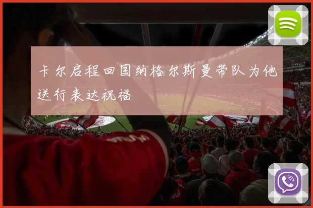 卡尔启程回国纳格尔斯曼带队为他送行表达祝福