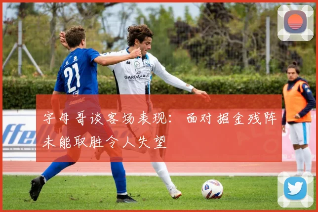 字母哥谈客场表现：面对掘金残阵未能取胜令人失望