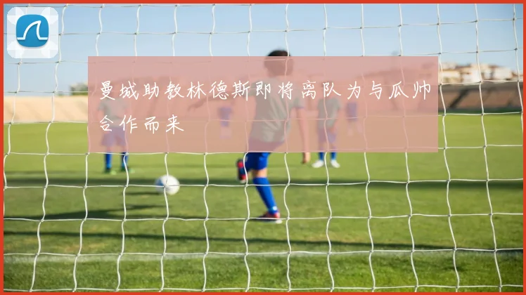 曼城助教林德斯即将离队为与瓜帅合作而来