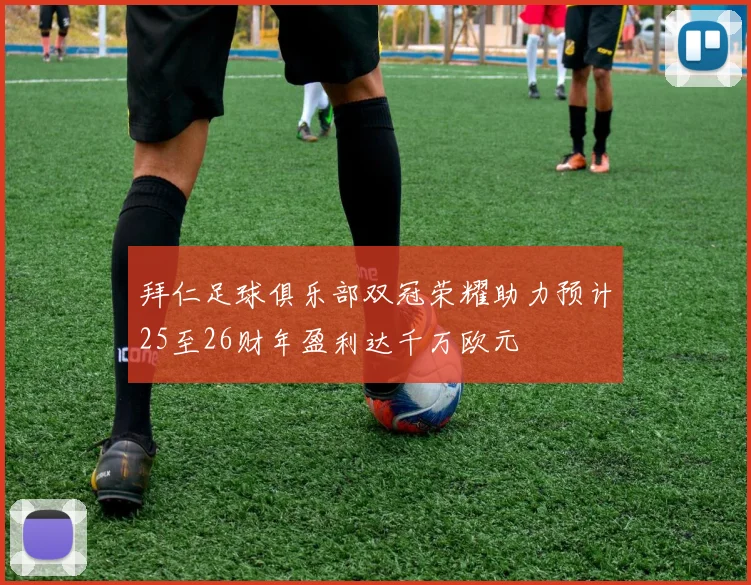 拜仁足球俱乐部双冠荣耀助力预计25至26财年盈利达千万欧元