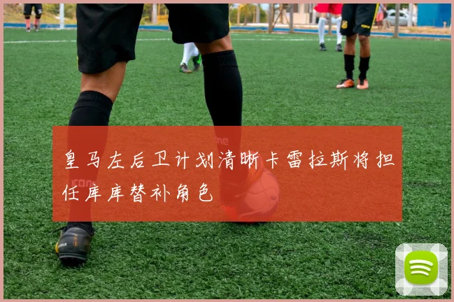 皇马左后卫计划清晰卡雷拉斯将担任库库替补角色