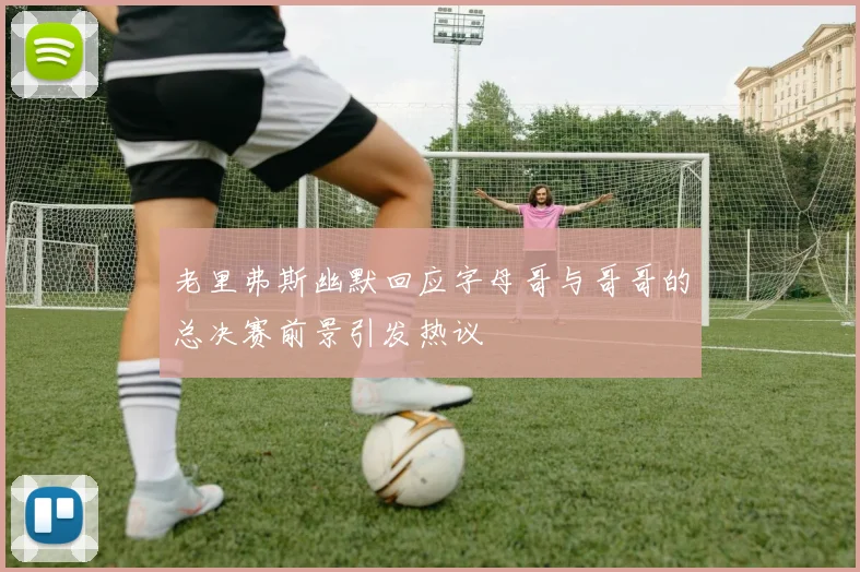 老里弗斯幽默回应字母哥与哥哥的总决赛前景引发热议