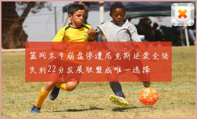 篮网末节崩盘惨遭尼克斯逆袭全场失利22分发展联盟成唯一选择