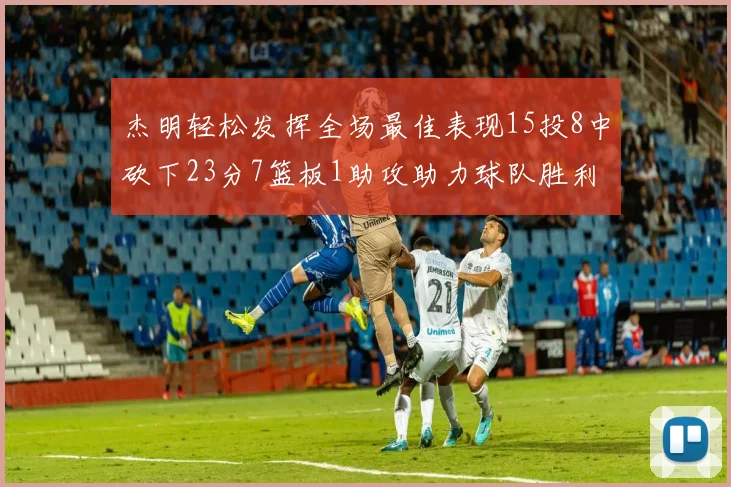 杰明轻松发挥全场最佳表现15投8中砍下23分7篮板1助攻助力球队胜利