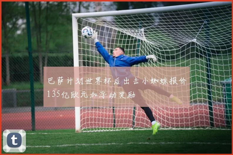 巴萨计划世界杯后出击小蜘蛛报价135亿欧元加浮动奖励