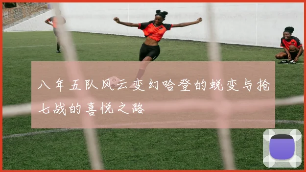 八年五队风云变幻哈登的蜕变与抢七战的喜悦之路