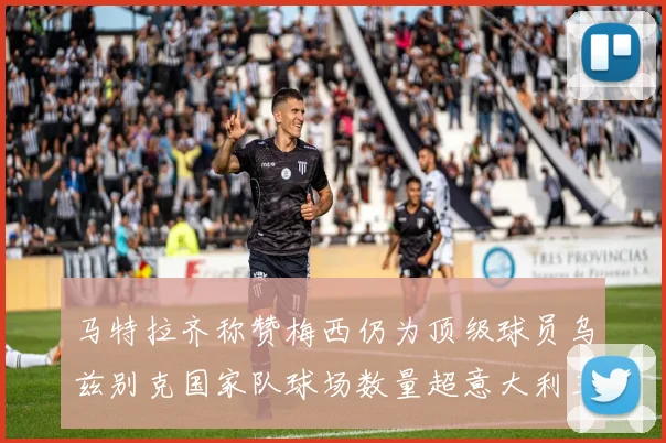 马特拉齐称赞梅西仍为顶级球员乌兹别克国家队球场数量超意大利三倍