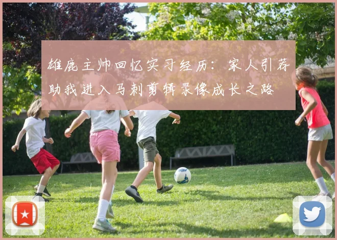 雄鹿主帅回忆实习经历：家人引荐助我进入马刺剪辑录像成长之路