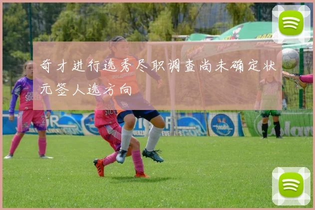 奇才进行选秀尽职调查尚未确定状元签人选方向