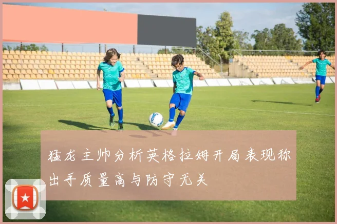 猛龙主帅分析英格拉姆开局表现称出手质量高与防守无关