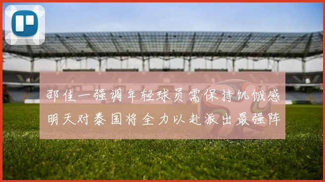 邵佳一强调年轻球员需保持饥饿感明天对泰国将全力以赴派出最强阵容