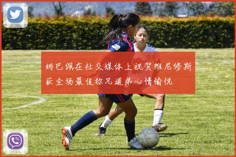 姆巴佩在社交媒体上祝贺维尼修斯获全场最佳称兄道弟心情愉悦