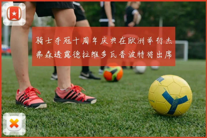 骑士夺冠十周年庆典在欧洲举行杰弗森透露德拉维多瓦香波特将出席