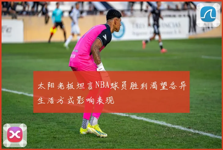 太阳老板坦言NBA球员胜利渴望各异生活方式影响表现