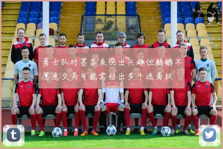 勇士队对墨菲表现出兴趣但鹈鹕不愿意交易可能需付出多个选秀权