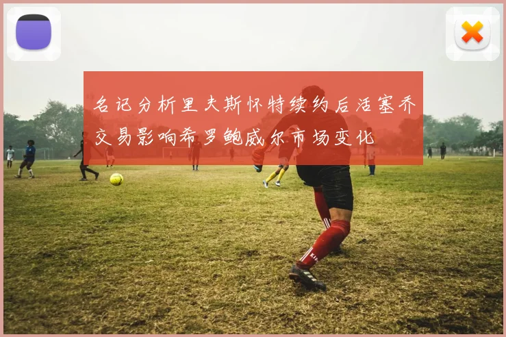 名记分析里夫斯怀特续约后活塞乔交易影响希罗鲍威尔市场变化