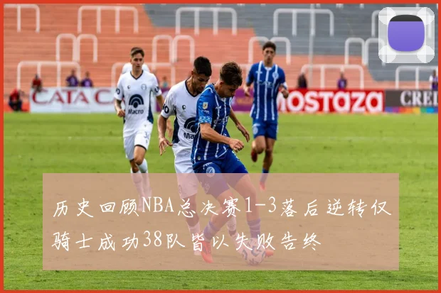 历史回顾NBA总决赛1-3落后逆转仅骑士成功38队皆以失败告终