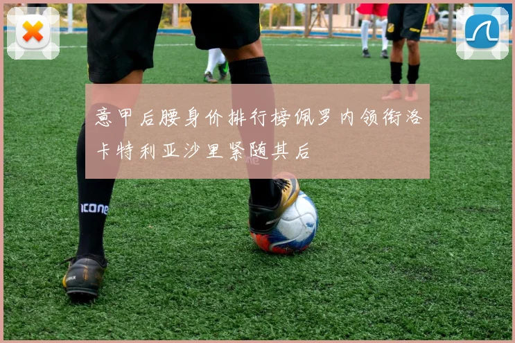 意甲后腰身价排行榜佩罗内领衔洛卡特利亚沙里紧随其后