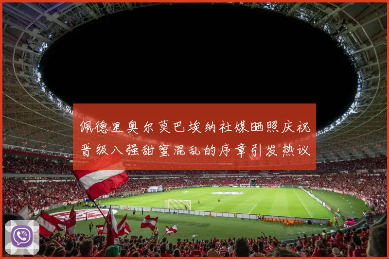 佩德里奥尔莫巴埃纳社媒晒照庆祝晋级八强甜蜜混乱的序章引发热议